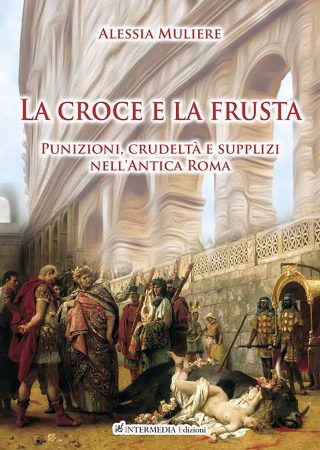 LA CROCE E LA FRUSTA. Punizioni, crudeltà  e supplizi nell'antica Roma